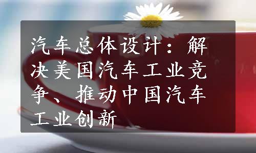 汽车总体设计：解决美国汽车工业竞争、推动中国汽车工业创新