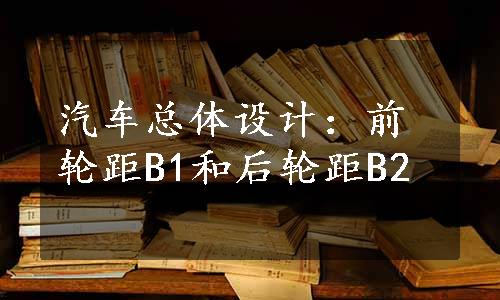 汽车总体设计：前轮距B1和后轮距B2