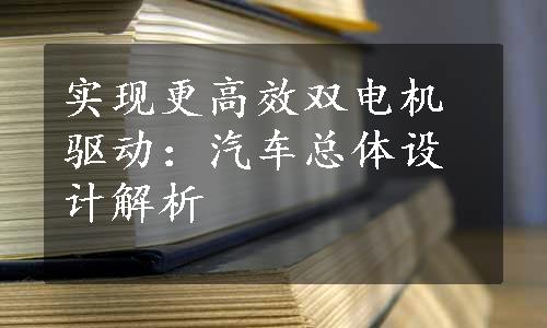 实现更高效双电机驱动：汽车总体设计解析