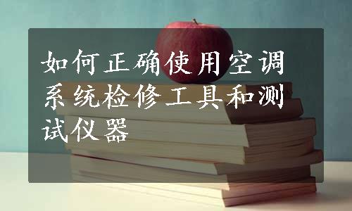 如何正确使用空调系统检修工具和测试仪器