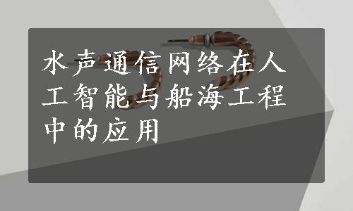 水声通信网络在人工智能与船海工程中的应用