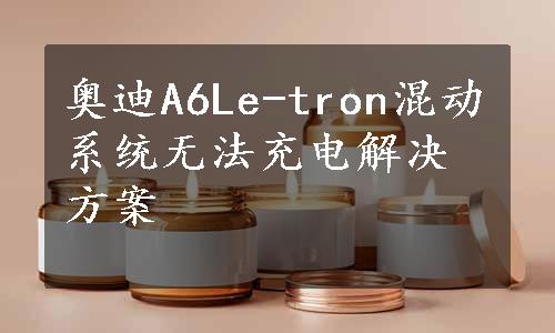 奥迪A6Le-tron混动系统无法充电解决方案