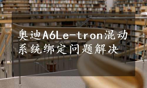 奥迪A6Le-tron混动系统绑定问题解决