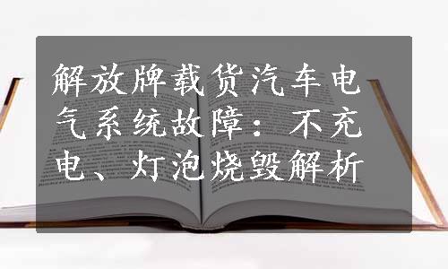 解放牌载货汽车电气系统故障：不充电、灯泡烧毁解析