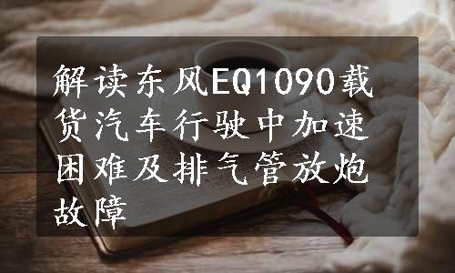 解读东风EQ1090载货汽车行驶中加速困难及排气管放炮故障