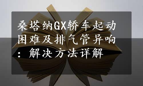 桑塔纳GX轿车起动困难及排气管异响：解决方法详解