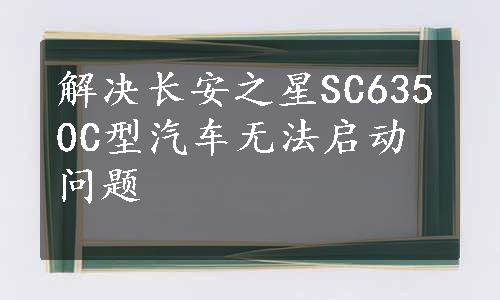 解决长安之星SC6350C型汽车无法启动问题