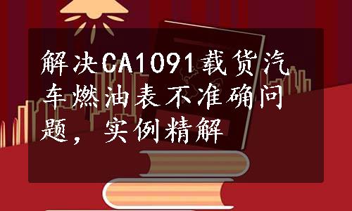 解决CA1091载货汽车燃油表不准确问题，实例精解