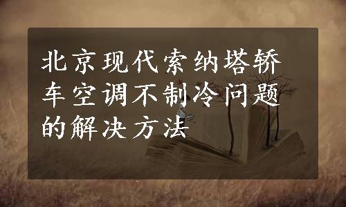 北京现代索纳塔轿车空调不制冷问题的解决方法