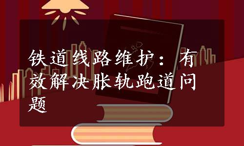 铁道线路维护：有效解决胀轨跑道问题