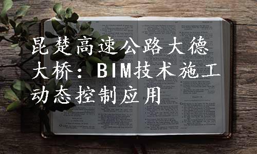 昆楚高速公路大德大桥：BIM技术施工动态控制应用