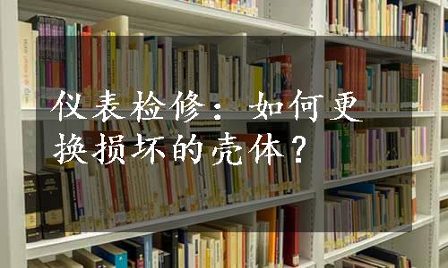 仪表检修：如何更换损坏的壳体？