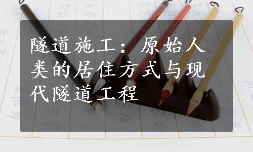 隧道施工：原始人类的居住方式与现代隧道工程