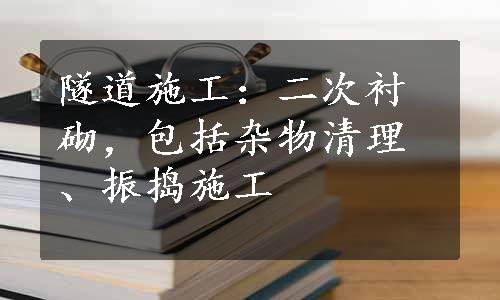 隧道施工：二次衬砌，包括杂物清理、振捣施工