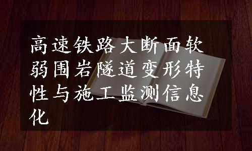 高速铁路大断面软弱围岩隧道变形特性与施工监测信息化