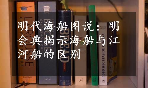 明代海船图说：明会典揭示海船与江河船的区别