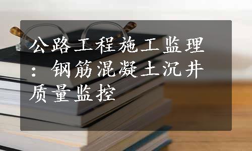 公路工程施工监理：钢筋混凝土沉井质量监控