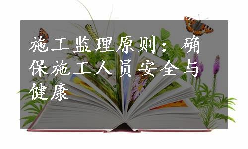 施工监理原则：确保施工人员安全与健康