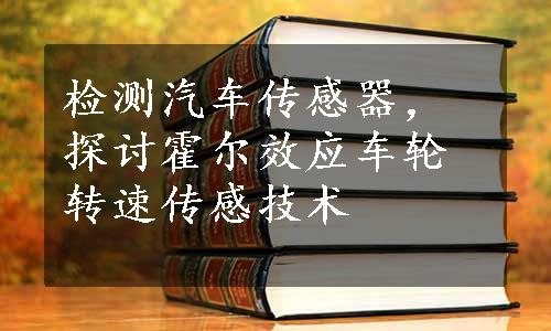 检测汽车传感器，探讨霍尔效应车轮转速传感技术