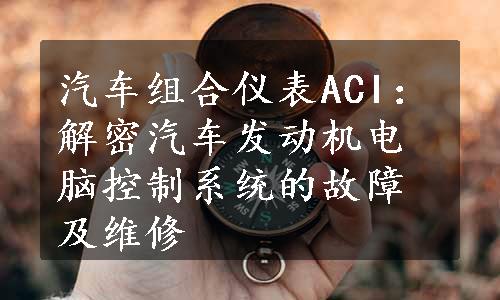 汽车组合仪表ACI：解密汽车发动机电脑控制系统的故障及维修