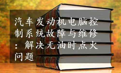 汽车发动机电脑控制系统故障与维修：解决无油时点火问题