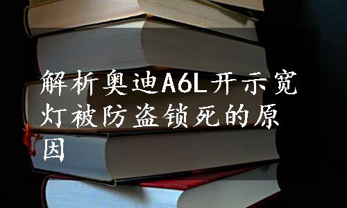 解析奥迪A6L开示宽灯被防盗锁死的原因