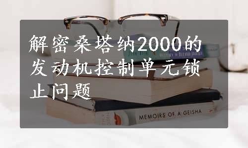 解密桑塔纳2000的发动机控制单元锁止问题