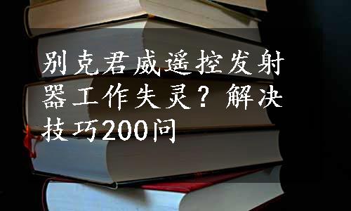 别克君威遥控发射器工作失灵？解决技巧200问