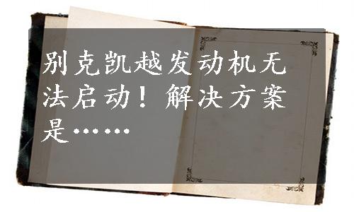 别克凯越发动机无法启动！解决方案是……