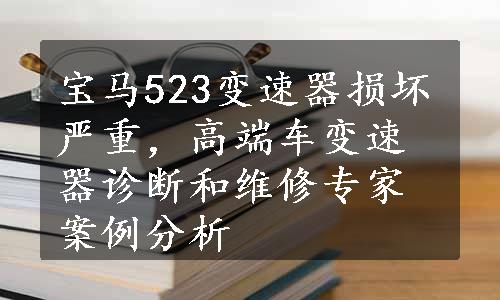 宝马523变速器损坏严重，高端车变速器诊断和维修专家案例分析