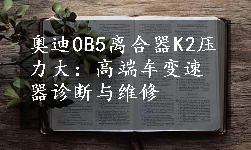 奥迪0B5离合器K2压力大：高端车变速器诊断与维修