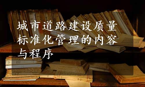 城市道路建设质量标准化管理的内容与程序