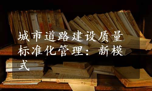 城市道路建设质量标准化管理：新模式