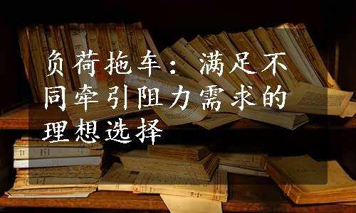 负荷拖车：满足不同牵引阻力需求的理想选择