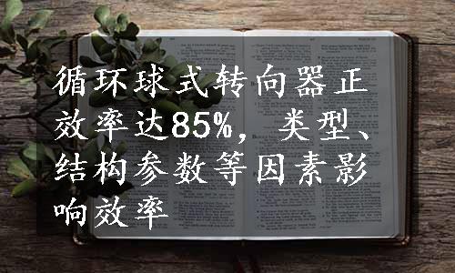 循环球式转向器正效率达85%，类型、结构参数等因素影响效率