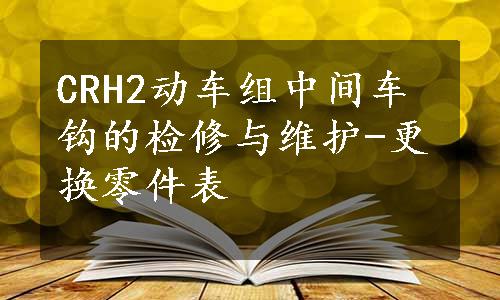 CRH2动车组中间车钩的检修与维护-更换零件表