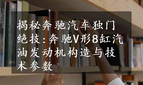 揭秘奔驰汽车独门绝技:奔驰V形8缸汽油发动机构造与技术参数