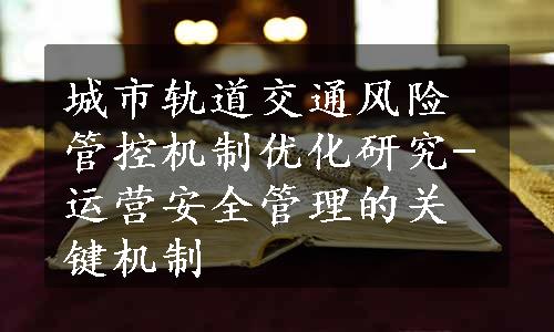 城市轨道交通风险管控机制优化研究-运营安全管理的关键机制