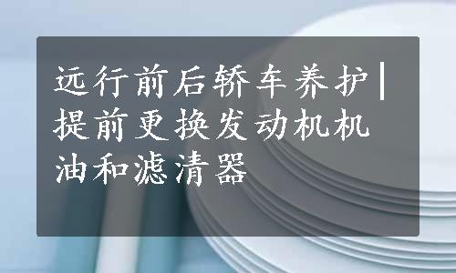 远行前后轿车养护|提前更换发动机机油和滤清器