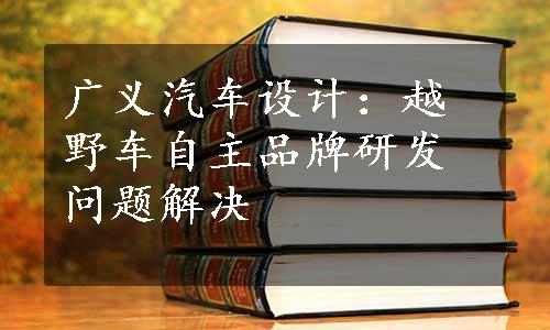 广义汽车设计：越野车自主品牌研发问题解决