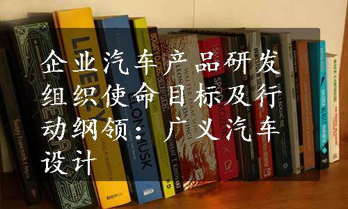 企业汽车产品研发组织使命目标及行动纲领：广义汽车设计