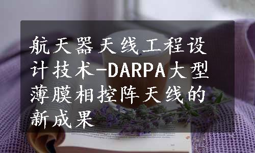 航天器天线工程设计技术-DARPA大型薄膜相控阵天线的新成果