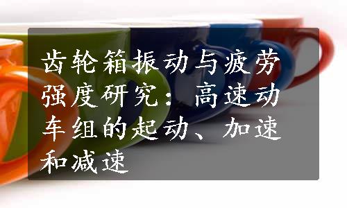 齿轮箱振动与疲劳强度研究：高速动车组的起动、加速和减速