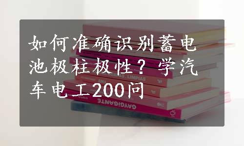 如何准确识别蓄电池极柱极性？学汽车电工200问