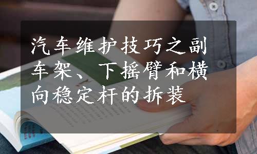 汽车维护技巧之副车架、下摇臂和横向稳定杆的拆装