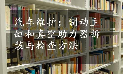 汽车维护：制动主缸和真空助力器拆装与检查方法