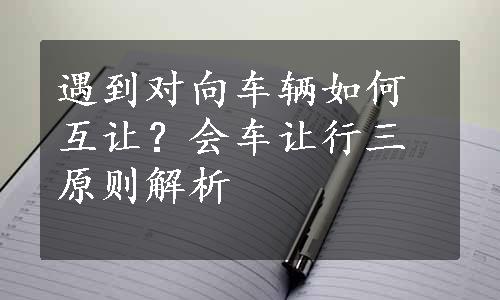 遇到对向车辆如何互让？会车让行三原则解析