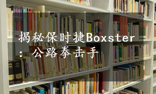 揭秘保时捷Boxster：公路拳击手