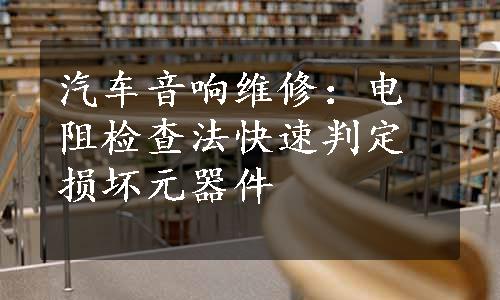 汽车音响维修：电阻检查法快速判定损坏元器件