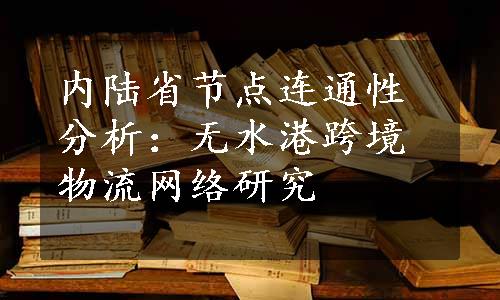 内陆省节点连通性分析：无水港跨境物流网络研究